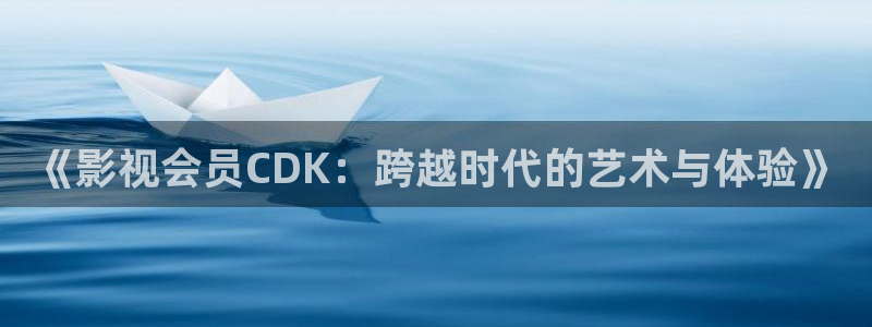 保利电影国际影城：《影视会员CDK：跨越时代的艺术与体验》